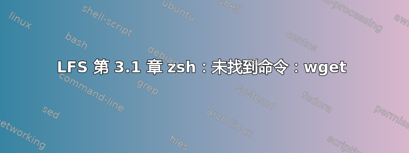 LFS 第 3.1 章 zsh：未找到命令：wget