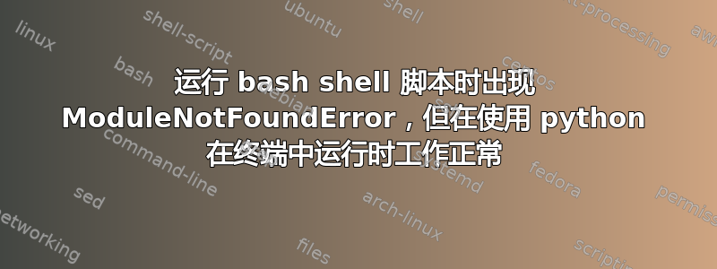 运行 bash shell 脚本时出现 ModuleNotFoundError，但在使用 python 在终端中运行时工作正常