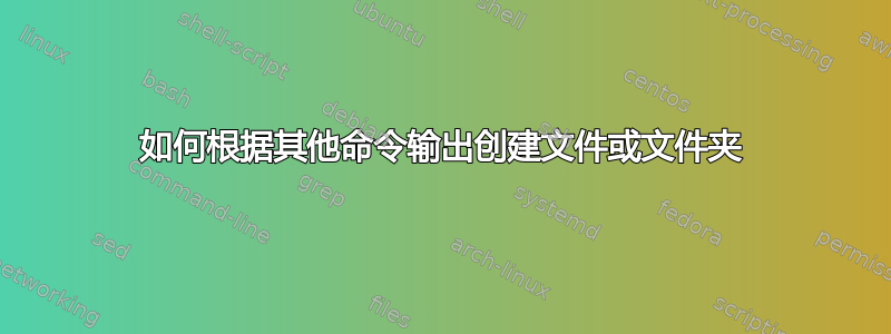 如何根据其他命令输出创建文件或文件夹