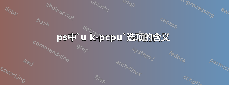 ps中`u k-pcpu`选项的含义