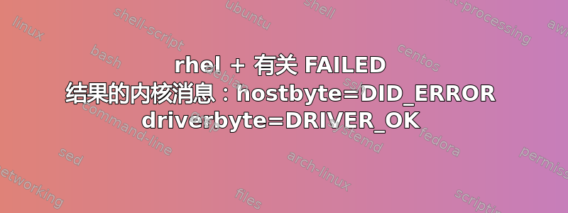 rhel + 有关 FAILED 结果的内核消息：hostbyte=DID_ERROR driverbyte=DRIVER_OK