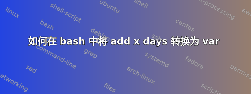 如何在 bash 中将 add x days 转换为 var