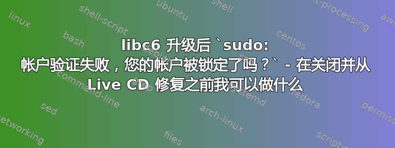 libc6 升级后 `sudo: 帐户验证失败，您的帐户被锁定了吗？` - 在关闭并从 Live CD 修复之前我可以做什么