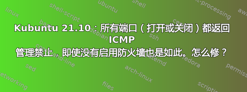 Kubuntu 21.10：所有端口（打开或关闭）都返回 ICMP 管理禁止，即使没有启用防火墙也是如此。怎么修？