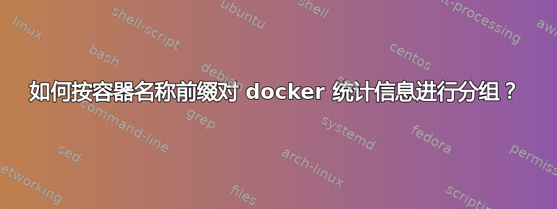 如何按容器名称前缀对 docker 统计信息进行分组？