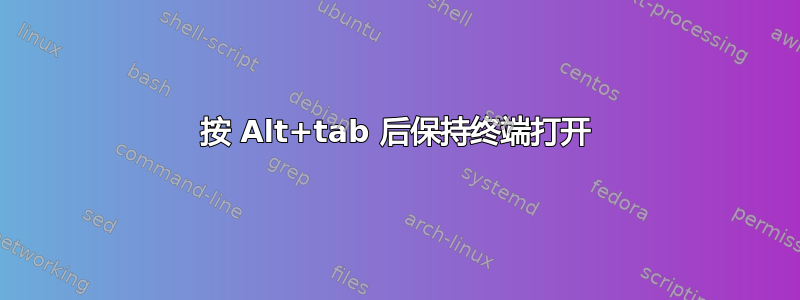 按 Alt+tab 后保持终端打开