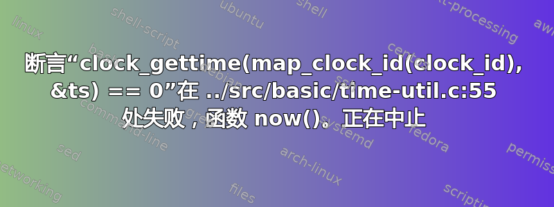 断言“clock_gettime(map_clock_id(clock_id), &ts) == 0”在 ../src/basic/time-util.c:55 处失败，函数 now()。正在中止