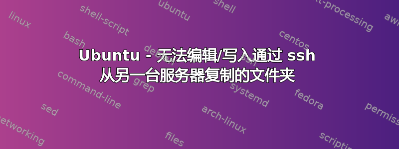 Ubuntu - 无法编辑/写入通过 ssh 从另一台服务器复制的文件夹