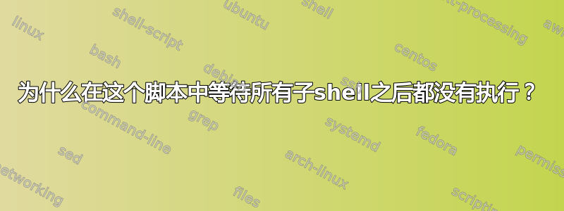 为什么在这个脚本中等待所有子shell之后都没有执行？