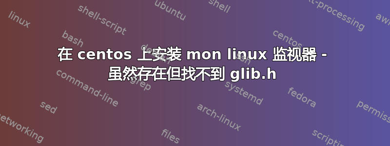 在 centos 上安装 mon linux 监视器 - 虽然存在但找不到 glib.h