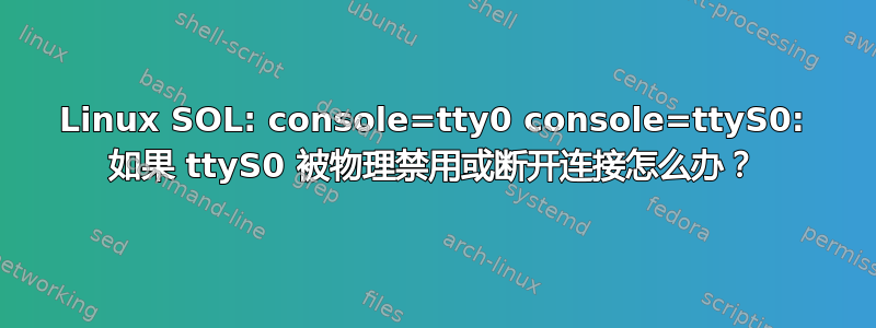 Linux SOL: console=tty0 console=ttyS0: 如果 ttyS0 被物理禁用或断开连接怎么办？