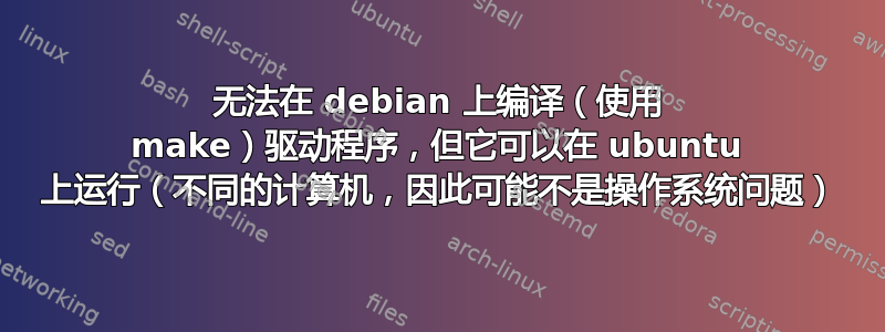 无法在 debian 上编译（使用 make）驱动程序，但它可以在 ubuntu 上运行（不同的计算机，因此可能不是操作系统问题）