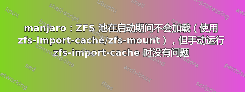 manjaro：ZFS 池在启动期间不会加载（使用 zfs-import-cache/zfs-mount），但手动运行 zfs-import-cache 时没有问题