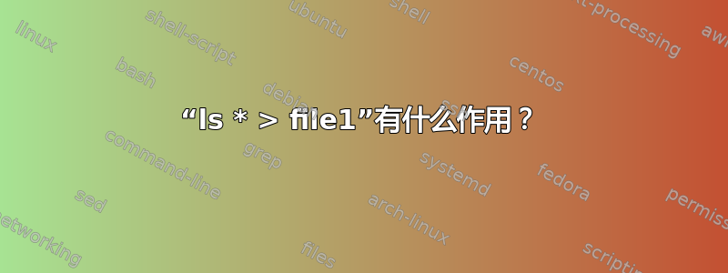 “ls * > file1”有什么作用？