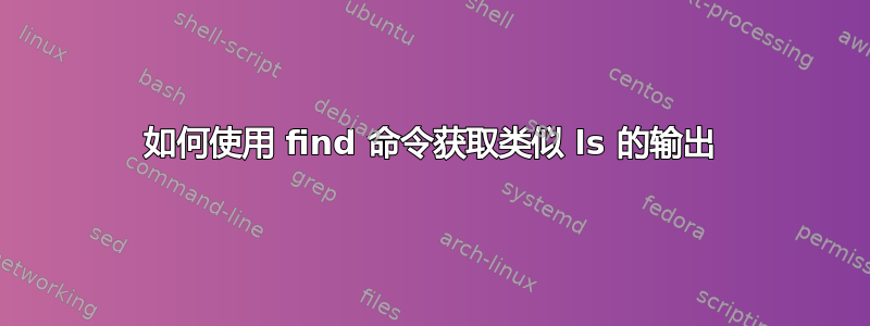 如何使用 find 命令获取类似 ls 的输出