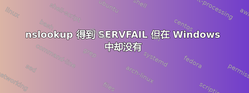 nslookup 得到 SERVFAIL 但在 Windows 中却没有