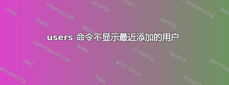 users 命令不显示最近添加的用户