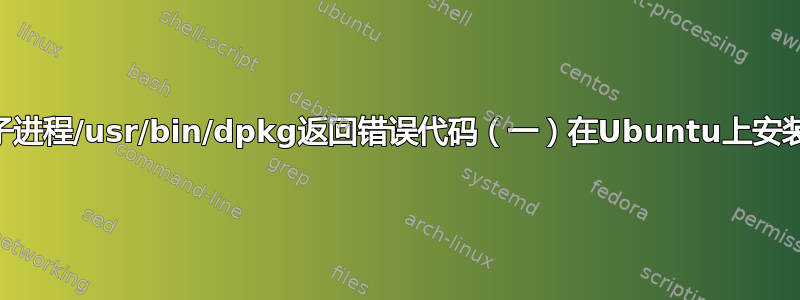 请帮忙！子进程/usr/bin/dpkg返回错误代码（一）在Ubuntu上安装MySQL