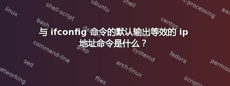 与 ifconfig 命令的默认输出等效的 ip 地址命令是什么？