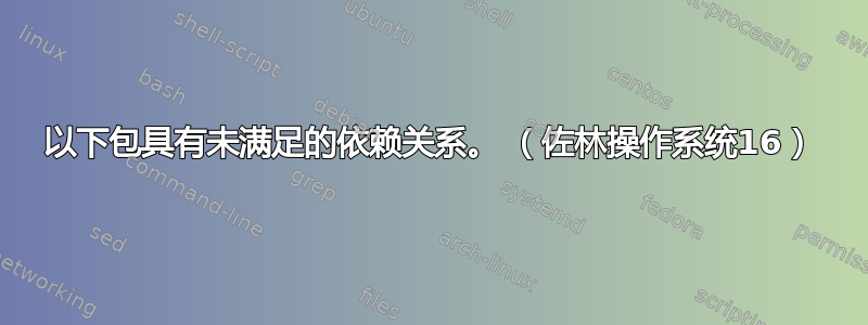 以下包具有未满足的依赖关系。 （佐林操作系统16）