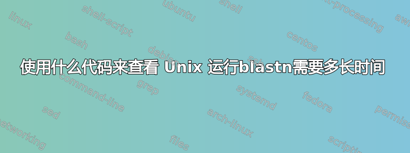 使用什么代码来查看 Unix 运行blastn需要多长时间