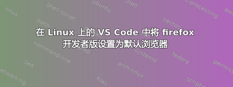 在 Linux 上的 VS Code 中将 firefox 开发者版设置为默认浏览器