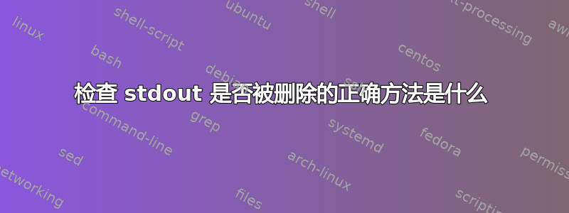 检查 stdout 是否被删除的正确方法是什么