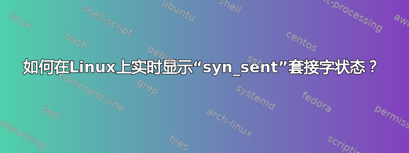 如何在Linux上实时显示“syn_sent”套接字状态？