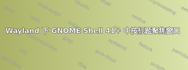 Wayland 下 GNOME Shell 41+ 中按标题聚焦窗口