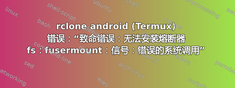 rclone android (Termux) 错误：“致命错误：无法安装熔断器 fs：fusermount：信号：错误的系统调用”