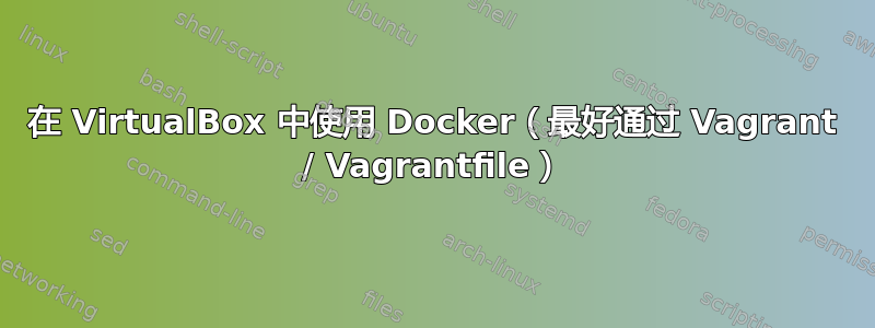 在 VirtualBox 中使用 Docker（最好通过 Vagrant / Vagrantfile）