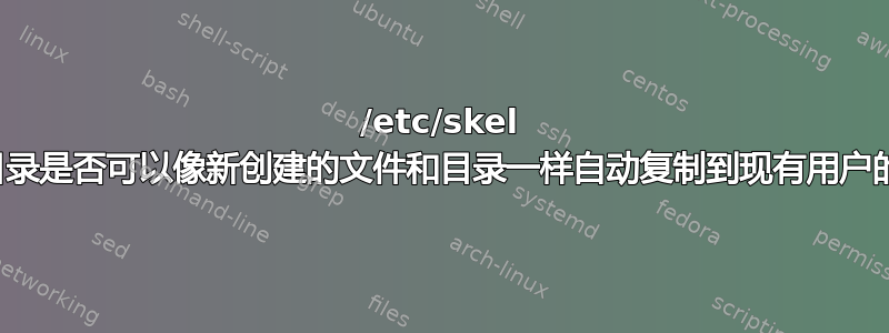 /etc/skel 目录的文件和目录是否可以像新创建的文件和目录一样自动复制到现有用户的文件和目录？