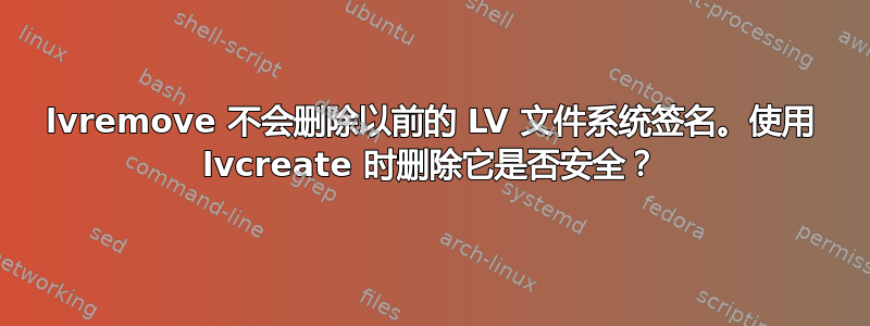 lvremove 不会删除以前的 LV 文件系统签名。使用 lvcreate 时删除它是否安全？