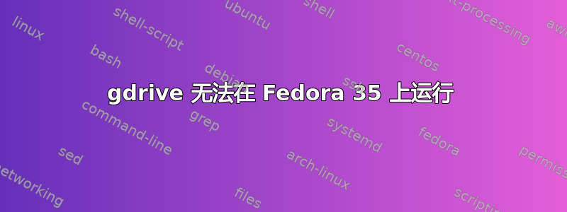 gdrive 无法在 Fedora 35 上运行