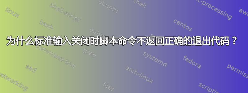 为什么标准输入关闭时脚本命令不返回正确的退出代码？