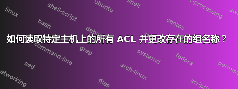 如何读取特定主机上的所有 ACL 并更改存在的组名称？