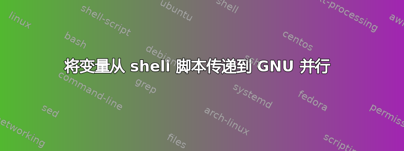 将变量从 shell 脚本传递到 GNU 并行 