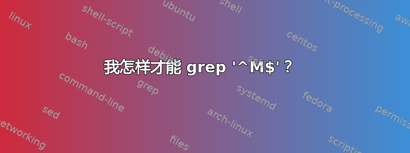 我怎样才能 grep '^M$'？ 