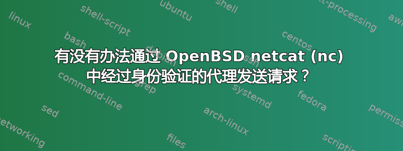 有没有办法通过 OpenBSD netcat (nc) 中经过身份验证的代理发送请求？