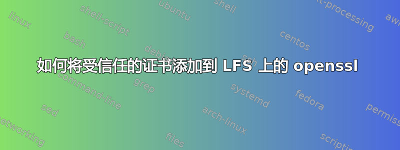 如何将受信任的证书添加到 LFS 上的 openssl