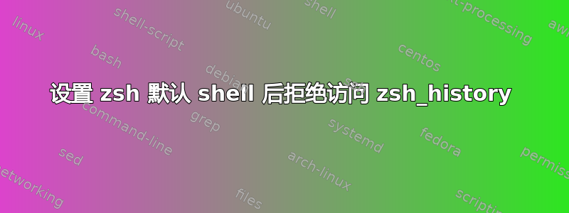 设置 zsh 默认 shell 后拒绝访问 zsh_history