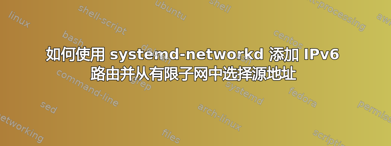 如何使用 systemd-networkd 添加 IPv6 路由并从有限子网中选择源地址