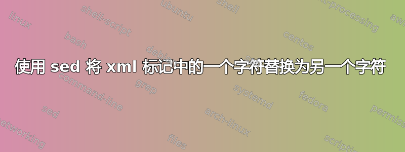 使用 sed 将 xml 标记中的一个字符替换为另一个字符