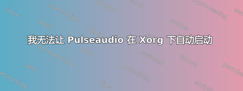 我无法让 Pulseaudio 在 Xorg 下自动启动