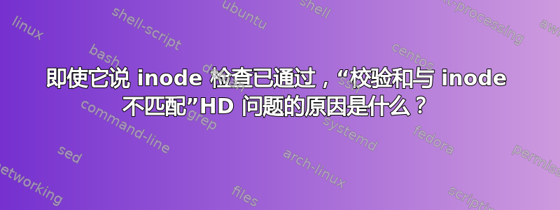 即使它说 inode 检查已通过，“校验和与 inode 不匹配”HD 问题的原因是什么？