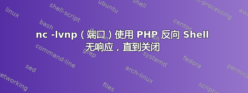 nc -lvnp（端口）使用 PHP 反向 Shell 无响应，直到关闭