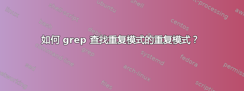 如何 grep 查找重复模式的重复模式？