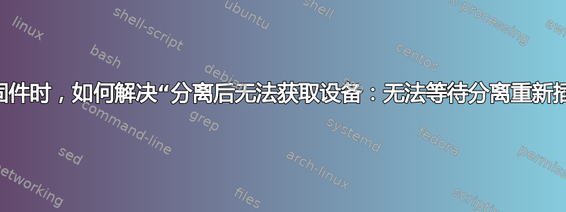 fwupdmgr更新升级固件时，如何解决“分离后无法获取设备：无法等待分离重新插入：设备没有回来”？