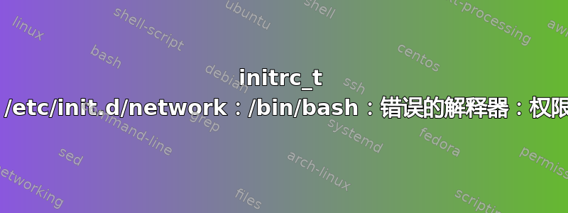 initrc_t bash：/etc/init.d/network：/bin/bash：错误的解释器：权限被拒绝