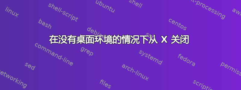 在没有桌面环境的情况下从 X 关闭